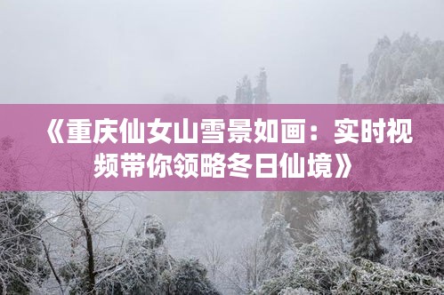 《重慶仙女山雪景如畫(huà)：實(shí)時(shí)視頻帶你領(lǐng)略冬日仙境》