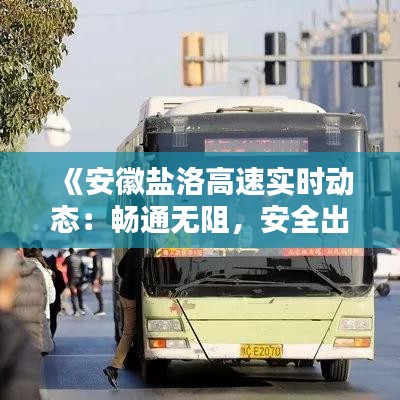 《安徽鹽洛高速實時動態(tài)：暢通無阻，安全出行保障》