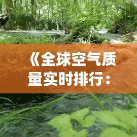 《全球空氣質(zhì)量實時排行：實時監(jiān)測，守護(hù)藍(lán)天白云》