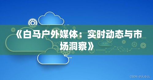 《白馬戶外媒體：實時動態(tài)與市場洞察》