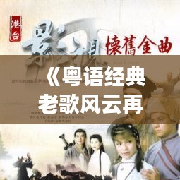 《粵語經(jīng)典老歌風(fēng)云再起：實時更新，重溫情懷旋律》