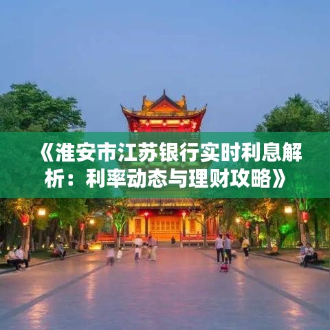 《淮安市江蘇銀行實時利息解析：利率動態(tài)與理財攻略》