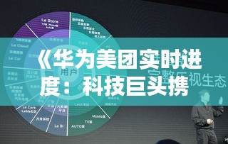 《華為美團實時進度：科技巨頭攜手共進，共筑未來生態(tài)》