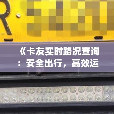 《卡友實(shí)時(shí)路況查詢：安全出行，高效運(yùn)輸新選擇》