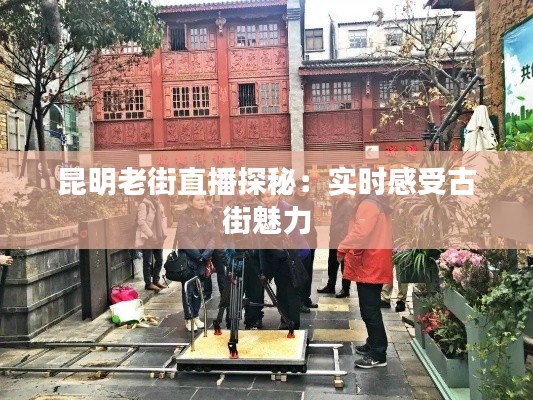 昆明老街直播探秘：實時感受古街魅力