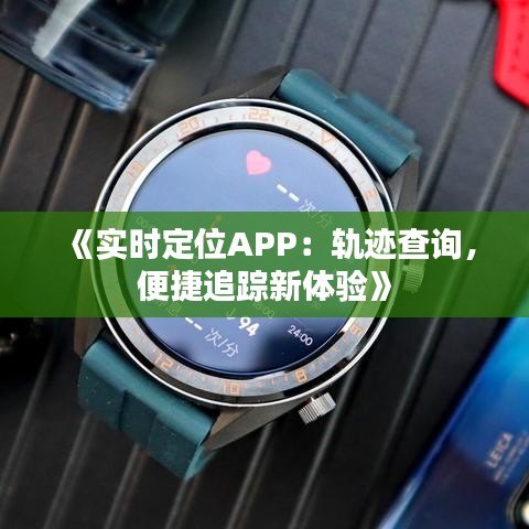 《實時定位APP：軌跡查詢，便捷追蹤新體驗》