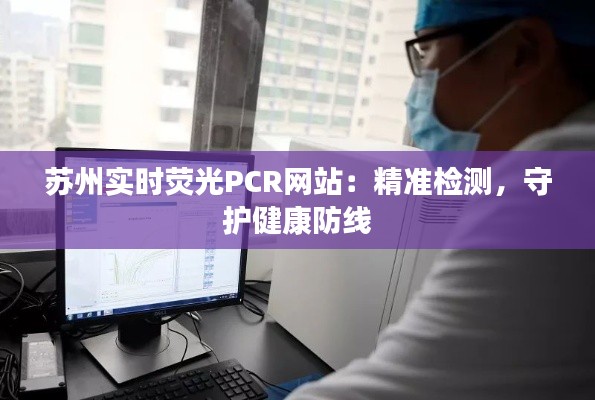 蘇州實時熒光PCR網(wǎng)站：精準(zhǔn)檢測，守護(hù)健康防線