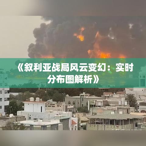 《敘利亞戰(zhàn)局風云變幻：實時分布圖解析》