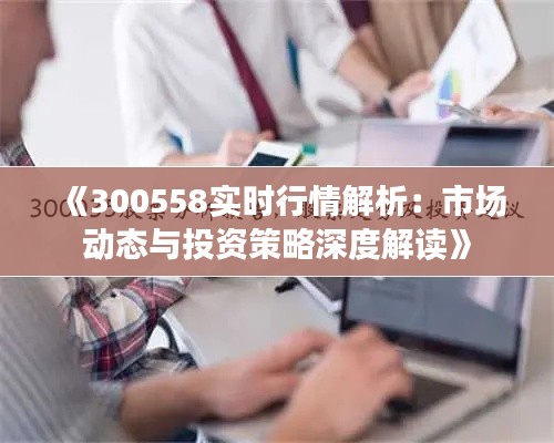 《300558實時行情解析：市場動態(tài)與投資策略深度解讀》