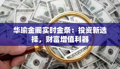 華瑜金閣實(shí)時(shí)金條：投資新選擇，財(cái)富增值利器