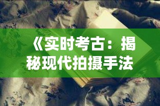 《實時考古：揭秘現(xiàn)代拍攝手法的魅力與挑戰(zhàn)》