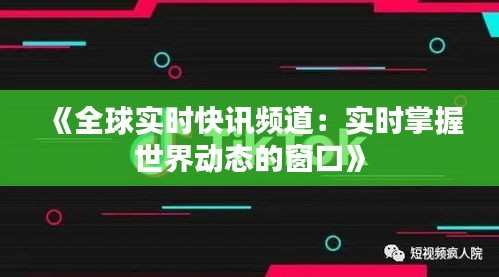 《全球?qū)崟r快訊頻道：實時掌握世界動態(tài)的窗口》