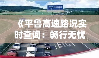 《平魯高速路況實(shí)時(shí)查詢：暢行無憂，出行更便捷》