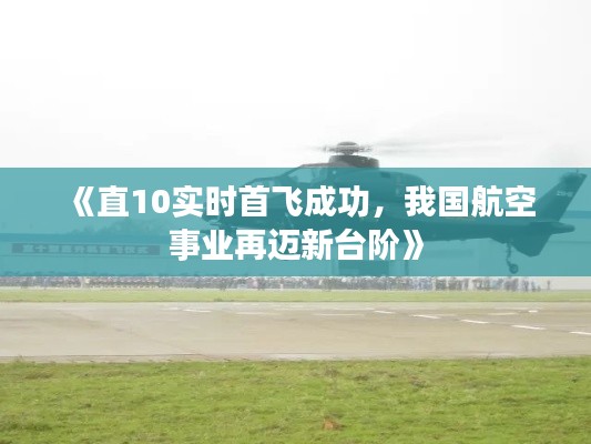 《直10實時首飛成功，我國航空事業(yè)再邁新臺階》