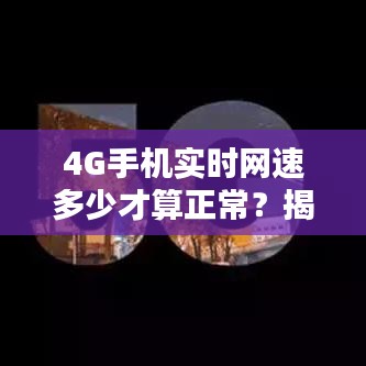 4G手機實時網(wǎng)速多少才算正常？揭秘網(wǎng)速真相