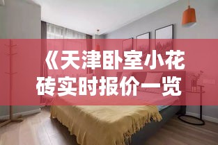 《天津臥室小花磚實時報價一覽，品質(zhì)生活從細節(jié)開始》