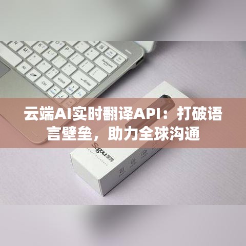 云端AI實(shí)時(shí)翻譯API：打破語(yǔ)言壁壘，助力全球溝通