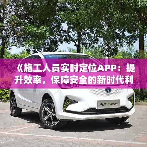 《施工人員實(shí)時(shí)定位APP：提升效率，保障安全的新時(shí)代利器》