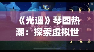 《光遇》琴圖熱潮：探索虛擬世界的音樂(lè)魅力