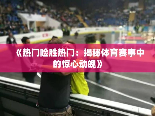 《熱門險勝熱門：揭秘體育賽事中的驚心動魄》