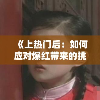 《上熱門后：如何應(yīng)對(duì)爆紅帶來(lái)的挑戰(zhàn)與機(jī)遇》