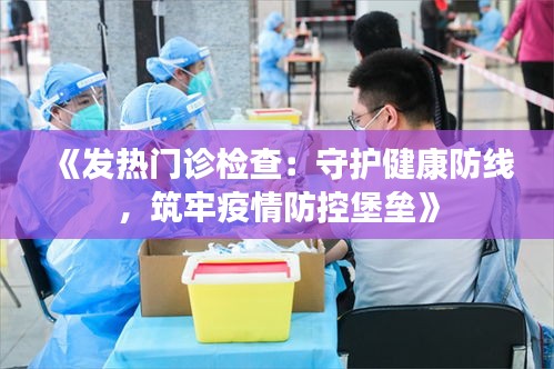 《發(fā)熱門診檢查：守護健康防線，筑牢疫情防控堡壘》