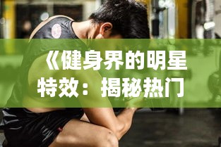 《健身界的明星特效：揭秘?zé)衢T健身效果與技巧》