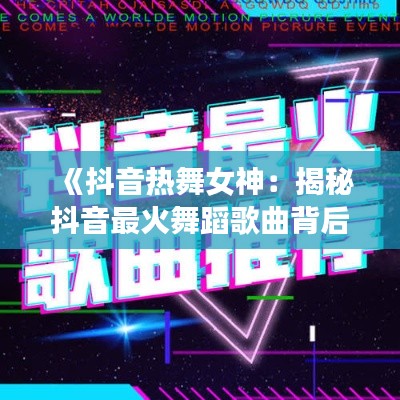 《抖音熱舞女神：揭秘抖音最火舞蹈歌曲背后的故事》