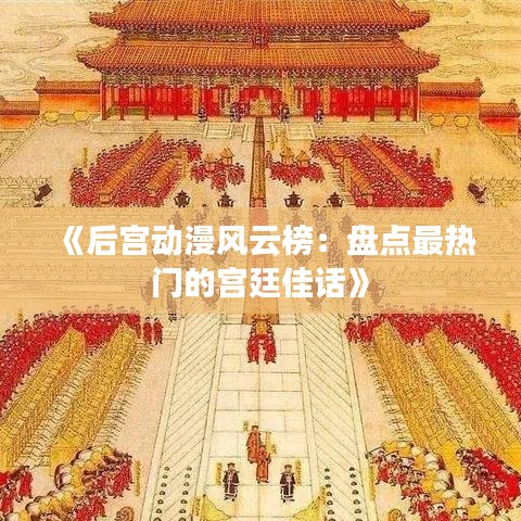 《后宮動(dòng)漫風(fēng)云榜：盤點(diǎn)最熱門的宮廷佳話》