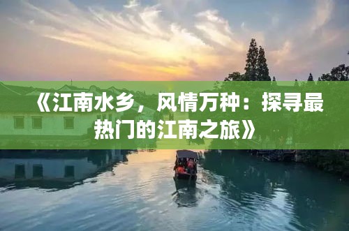 《江南水鄉(xiāng)，風(fēng)情萬(wàn)種：探尋最熱門(mén)的江南之旅》