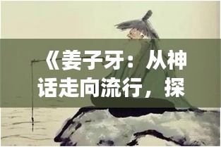 《姜子牙：從神話走向流行，探尋古文化的現代魅力》