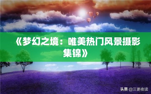 《夢幻之境：唯美熱門風(fēng)景攝影集錦》