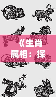 《生肖屬相：探尋中國(guó)傳統(tǒng)文化中的熱門元素》