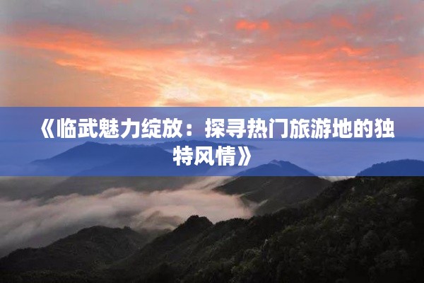 《臨武魅力綻放：探尋熱門旅游地的獨(dú)特風(fēng)情》