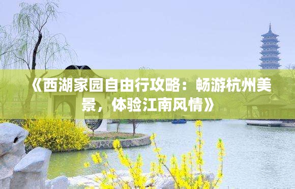 《西湖家園自由行攻略：暢游杭州美景，體驗(yàn)江南風(fēng)情》