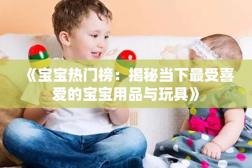 《寶寶熱門榜：揭秘當下最受喜愛的寶寶用品與玩具》