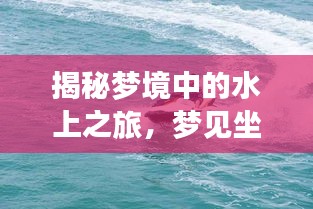 揭秘夢境中的水上之旅，夢見坐船究竟意味著什么？