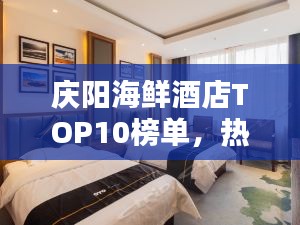 慶陽海鮮酒店TOP10榜單，熱門酒店推薦一網(wǎng)打盡！