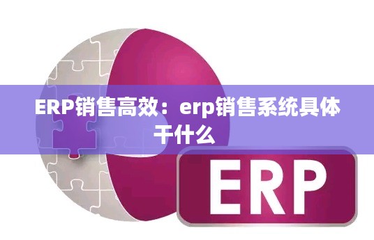 ERP銷售高效：erp銷售系統(tǒng)具體干什么 