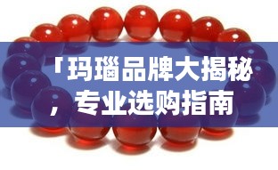 「瑪瑙品牌大揭秘，專業(yè)選購指南，讓您輕松百度找到優(yōu)質(zhì)品牌」