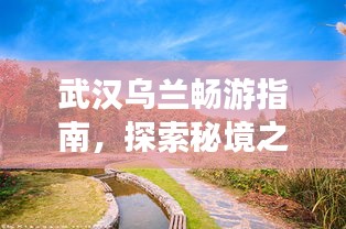 武漢烏蘭暢游指南，探索秘境之旅