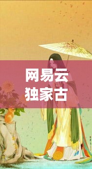 網(wǎng)易云獨(dú)家古風(fēng)歌，古典韻味與現(xiàn)代音樂的交融之美