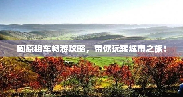 固原租車暢游攻略，帶你玩轉(zhuǎn)城市之旅！