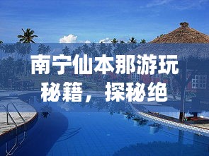 南寧仙本那游玩秘籍，探秘絕美風(fēng)光，開(kāi)啟夢(mèng)幻之旅！