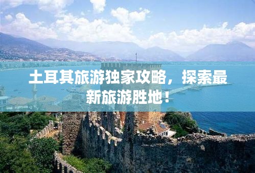 土耳其旅游獨家攻略，探索最新旅游勝地！