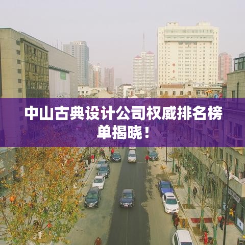 中山古典設(shè)計公司權(quán)威排名榜單揭曉！