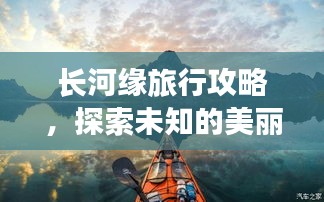 長河緣旅行攻略，探索未知的美麗之旅！