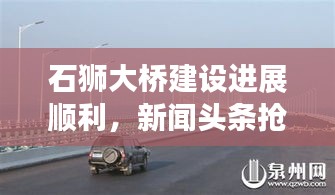 石獅大橋建設(shè)進(jìn)展順利，新聞頭條搶先看