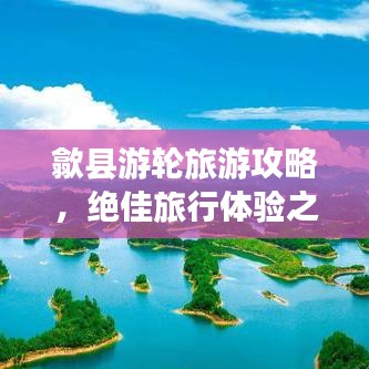 歙縣游輪旅游攻略，絕佳旅行體驗(yàn)之選