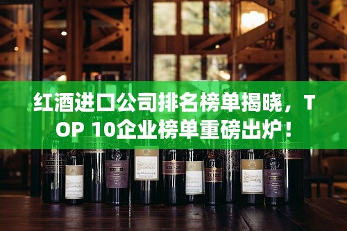 紅酒進口公司排名榜單揭曉，TOP 10企業(yè)榜單重磅出爐！